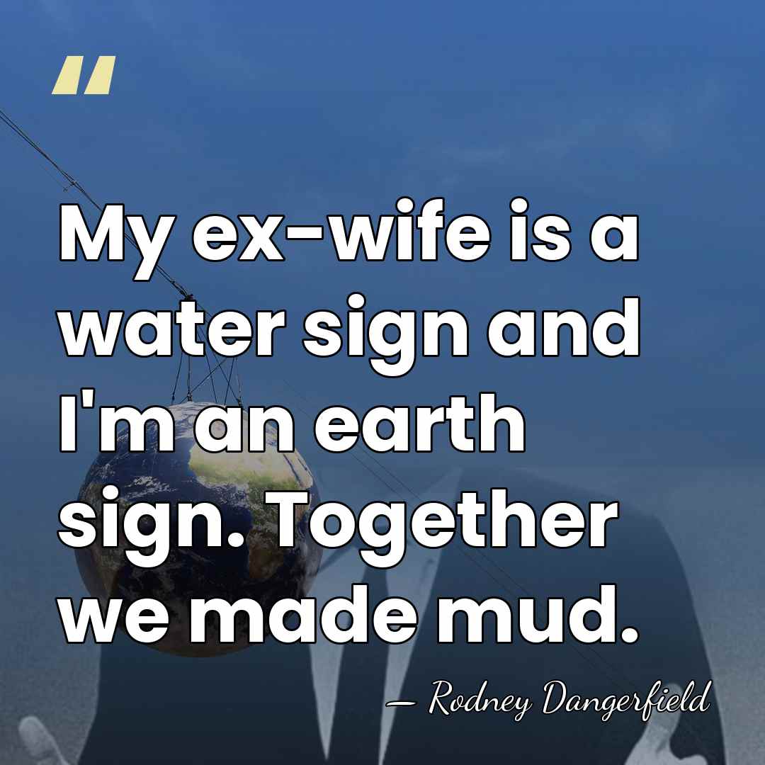 My ex-wife is a water sign and I'm an earth sign. Together&hellip; - Rodney Dangerfield