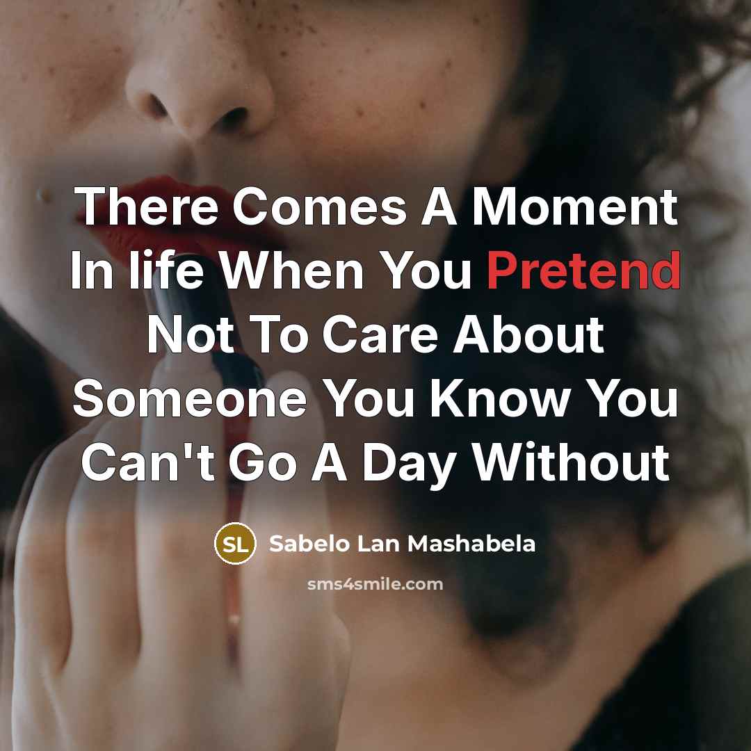 “There Comes A Moment In life When You Pretend Not To Care About Someone You Know You Can't Go A Day Without” quote by Sabelo Lan Mashabela