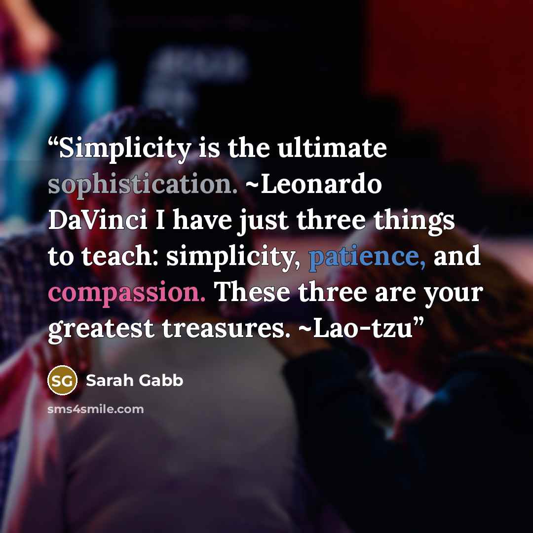“Simplicity is the ultimate sophistication. ~Leonardo DaVinci I have just three things to teach: simplicity, patience, and compassion. These three are your greatest treasures. ~Lao-tzu” quote by Sarah Gabb