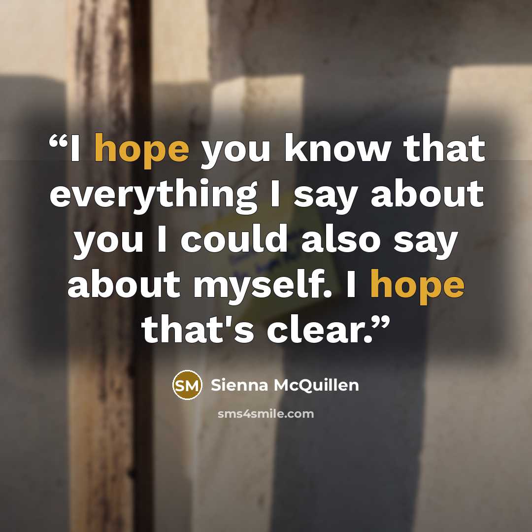 “I hope you know that everything I say about you I could also say about myself. I hope that's clear.” quote by Sienna McQuillen