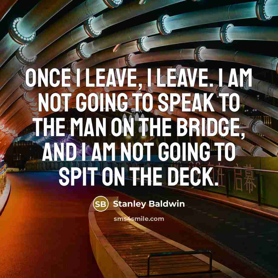 “Once I leave, I leave. I am not going to speak to the man on the bridge, and I am not going to spit on the deck.” quote by Stanley Baldwin