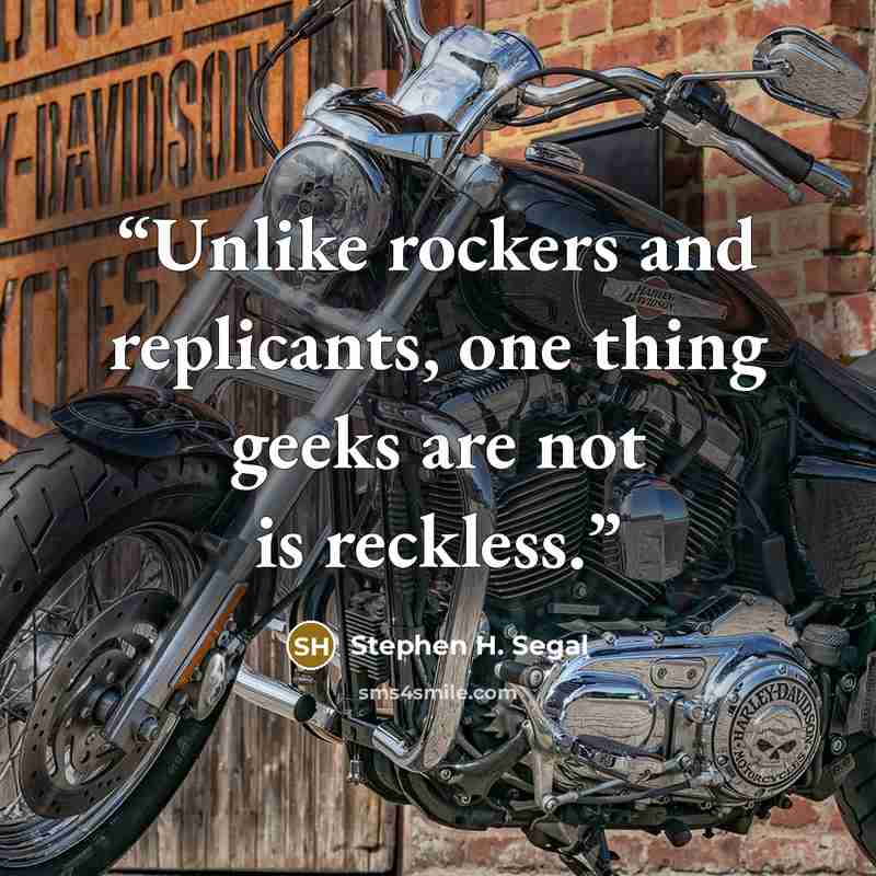 “Unlike rockers and replicants, one thing geeks are not is reckless.” quote by Stephen H. Segal