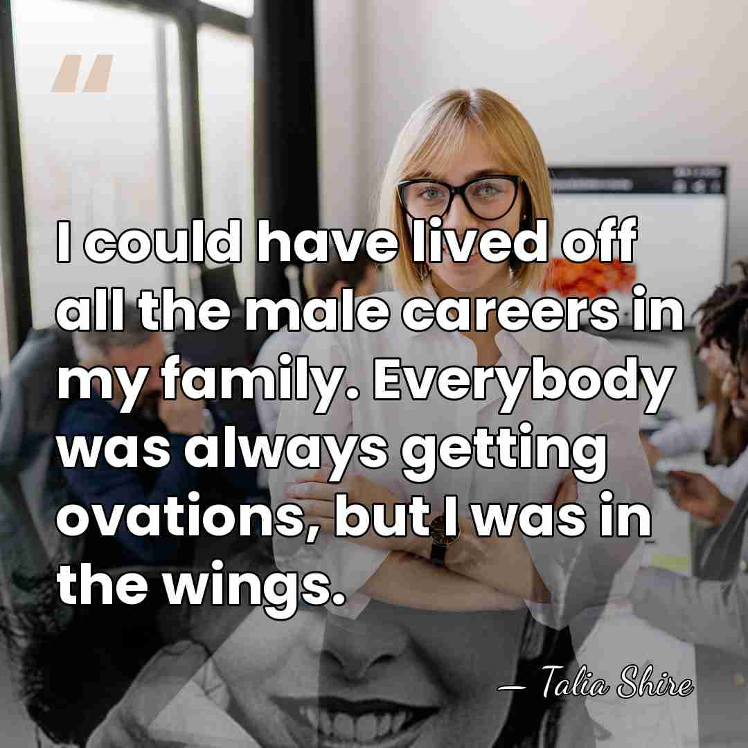 I could have lived off all the male careers in my family.&hellip; - Talia Shire