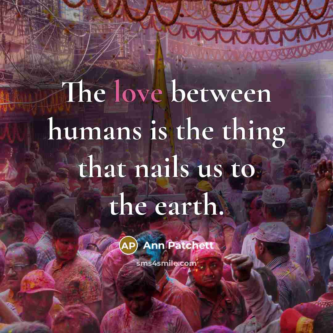 “The love between humans is the thing that nails us…” quote by Ann Patchett