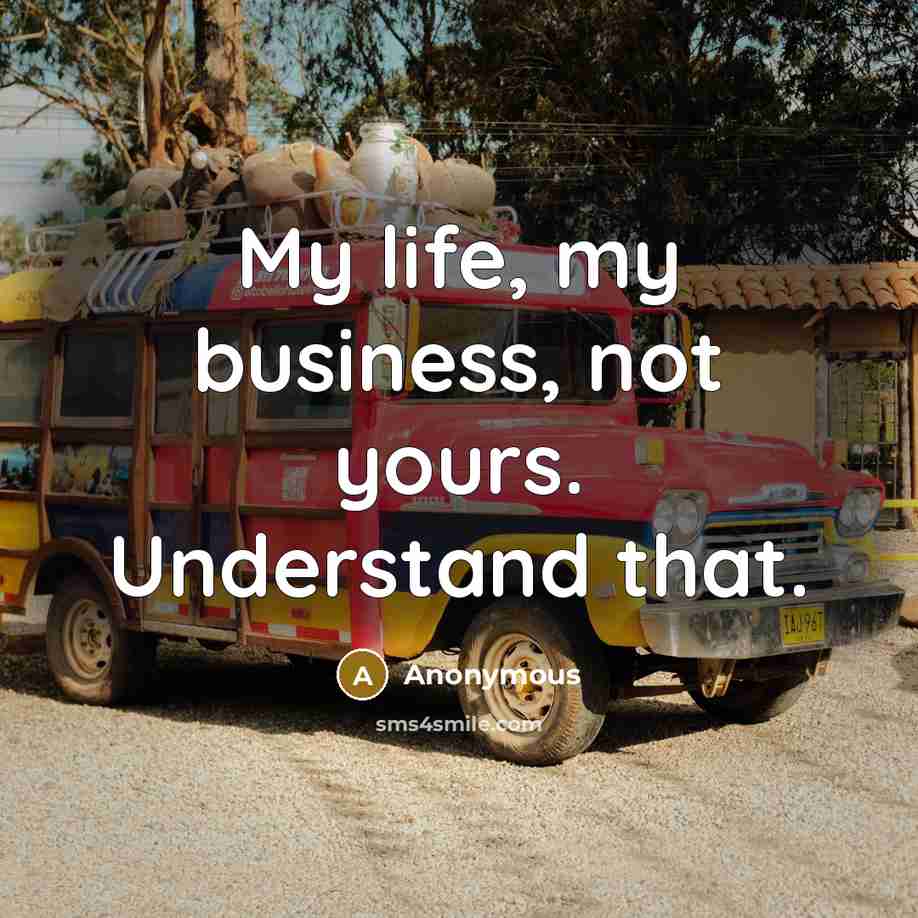 “My life, my business, not yours. Understand that.…” quote by Anonymous