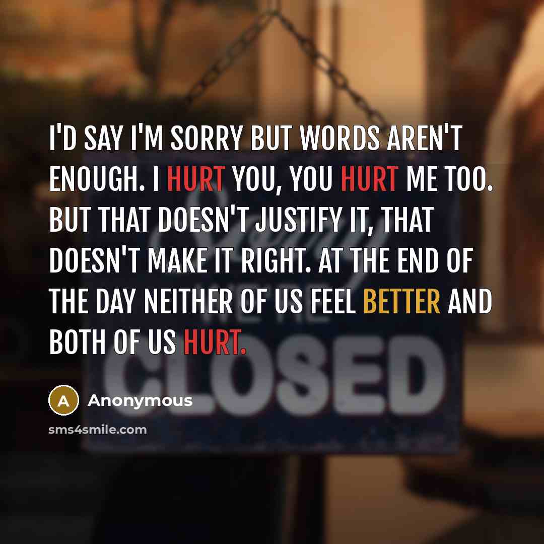 “I'd say I'm sorry but words aren't enough. I hurt…” quote by Anonymous