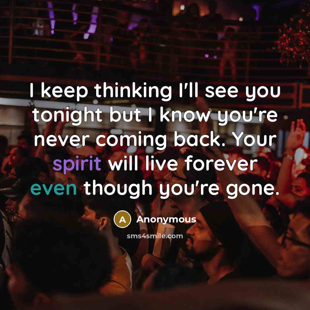 “I keep thinking I'll see you tonight but I know you're never coming back. Your spirit will live forever even though you're gone.” quote by Anonymous