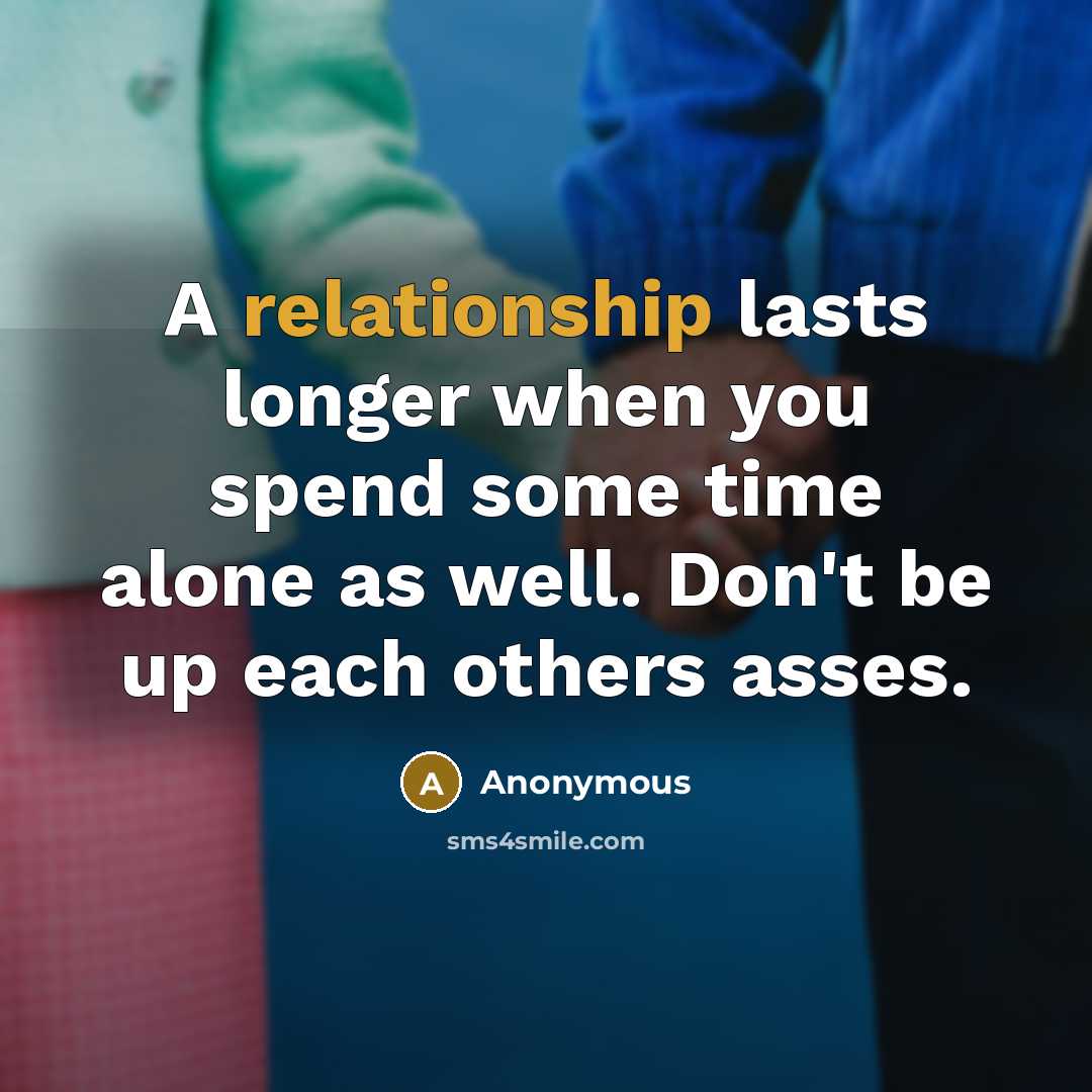 “A relationship lasts longer when you spend some time alone as well. Don't be up each others asses.” quote by Anonymous