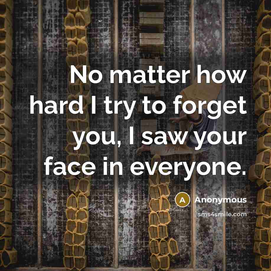 “No matter how hard I try to forget you, I saw your face in everyone.” quote by Anonymous