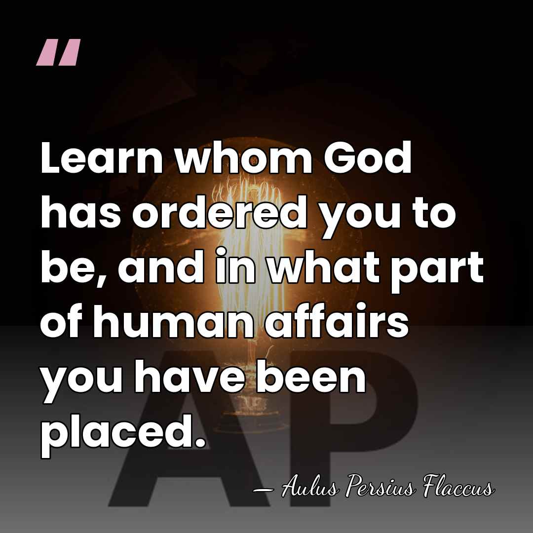 Learn whom God has ordered you to be, and in what part&hellip; - Aulus Persius Flaccus