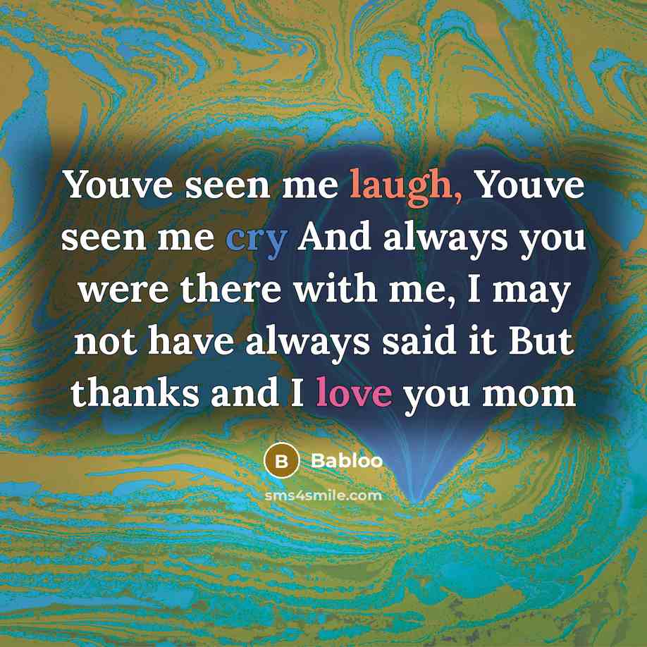 “Youve seen me laugh, Youve seen me cry And always you were there with me, I may not have always said it But thanks and I love you mom” quote by Babloo