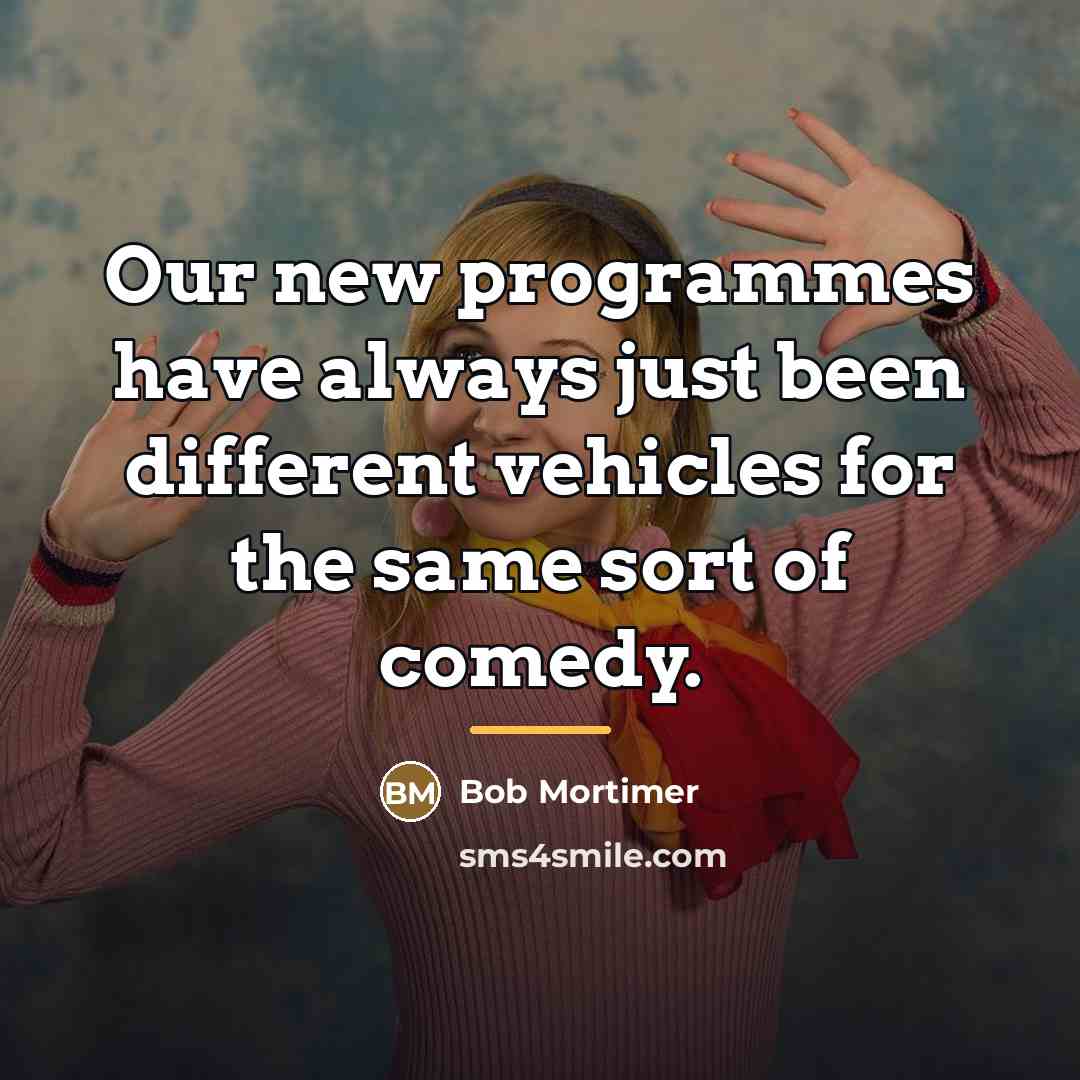 “Our new programmes have always just been different vehicles for…” quote by Bob Mortimer