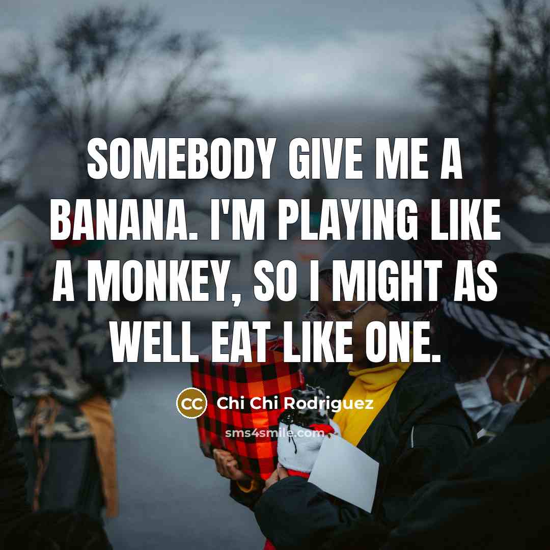 “Somebody give me a banana. I'm playing like a monkey,…” quote by Chi Chi Rodriguez