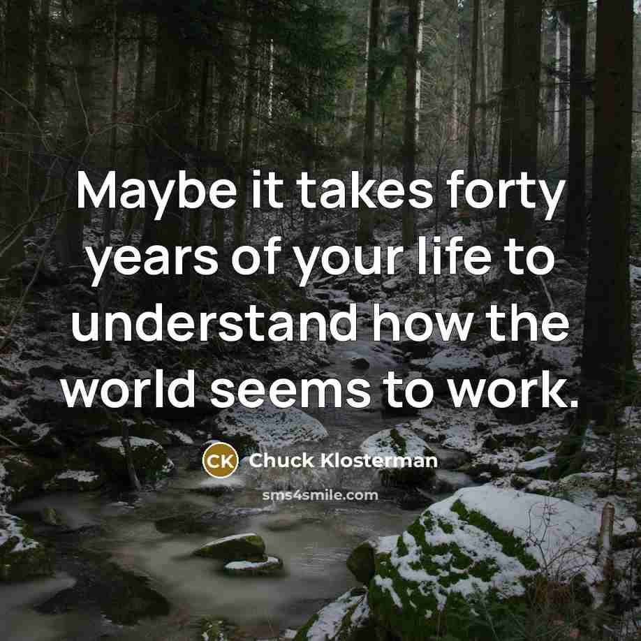 “Maybe it takes forty years of your life to understand…” quote by Chuck Klosterman