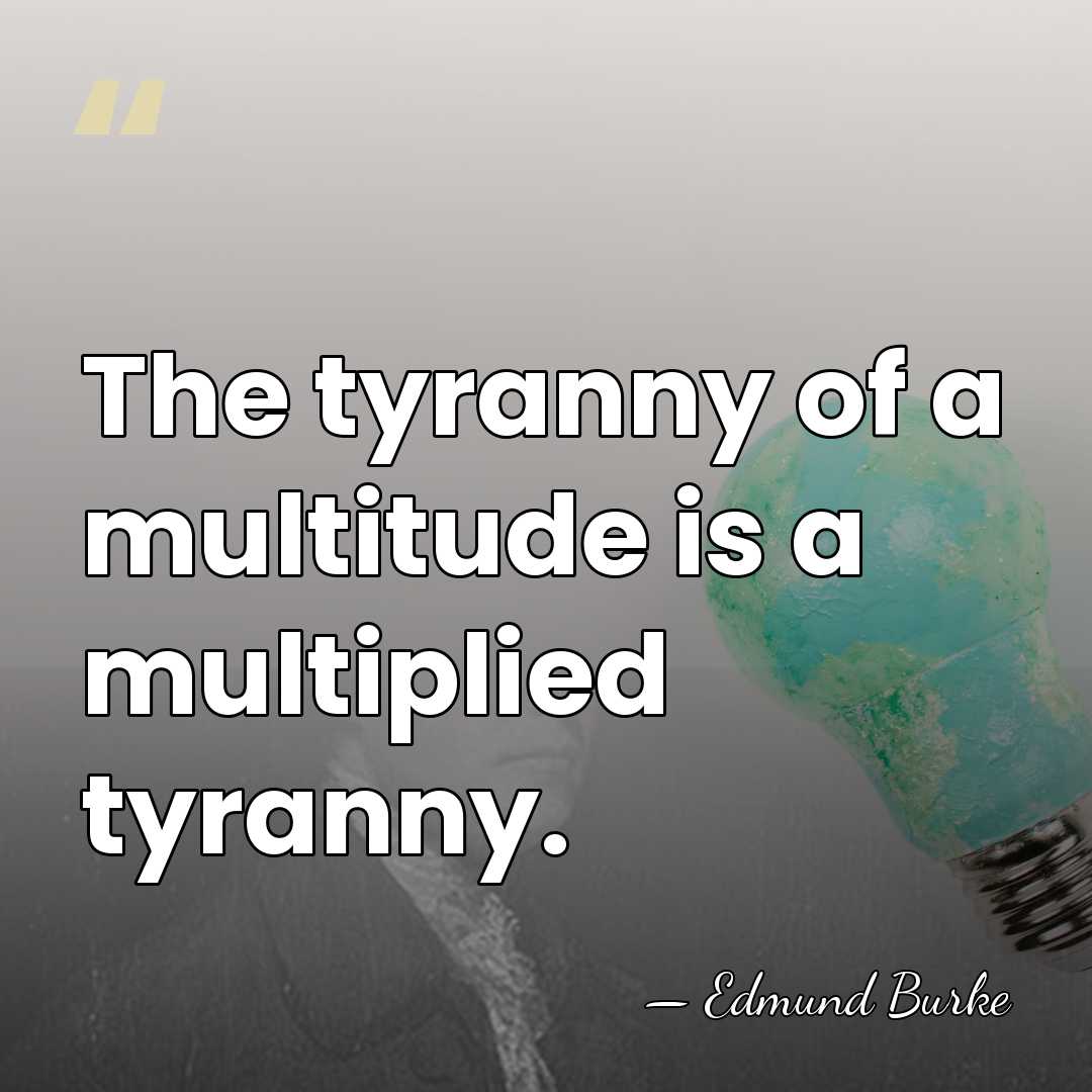The tyranny of a multitude is a multiplied tyranny. - Edmund Burke