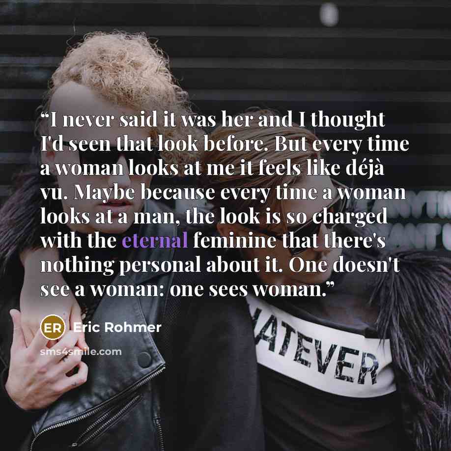 “I never said it was her and I thought I'd seen that look before. But every time a woman looks at me it feels like déjà vu. Maybe because every time a woman looks at a man, the look is so charged with the eternal feminine that there's nothing personal about it. One doesn't see a woman: one sees…” quote by Éric Rohmer