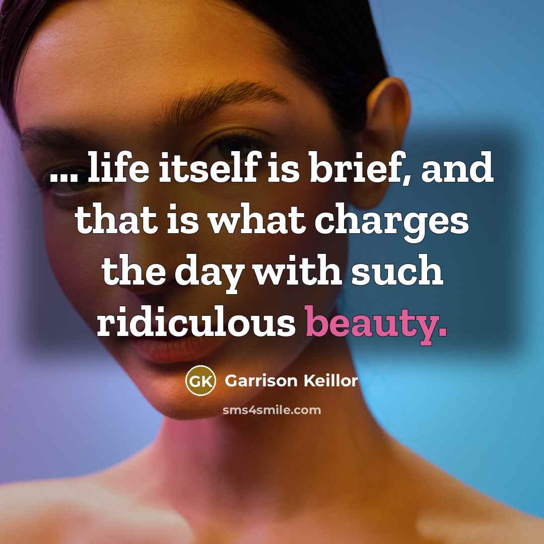 “... life itself is brief, and that is what charges…” quote by Garrison Keillor