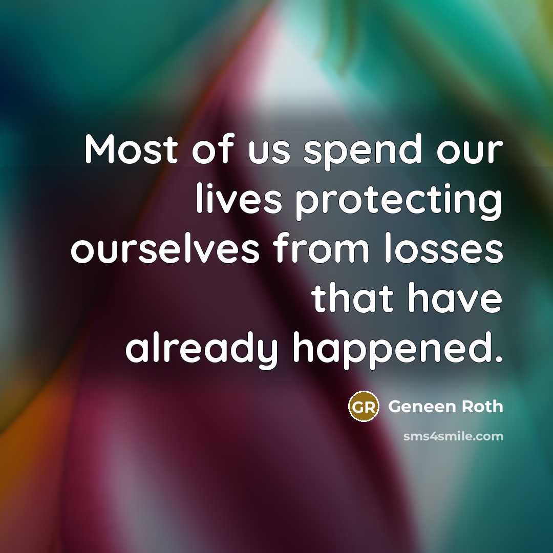 “Most of us spend our lives protecting ourselves from losses…” quote by Geneen Roth