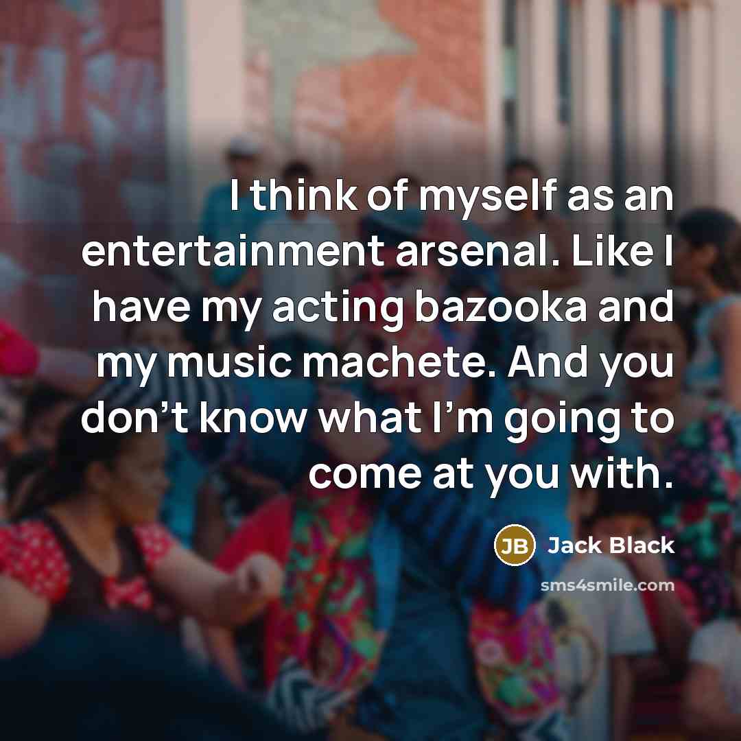 “I think of myself as an entertainment arsenal. Like I…” quote by Jack Black