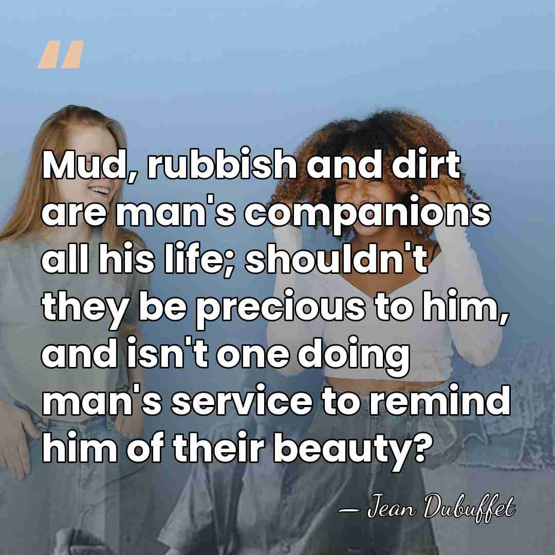 Mud, rubbish and dirt are man's companions all his life; shouldn't they&hellip; - Jean Dubuffet