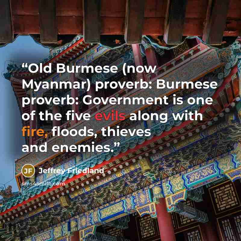 “Old Burmese (now Myanmar) proverb: Burmese proverb: Government is one of the five evils along with fire, floods, thieves and enemies.” quote by Jeffrey Friedland