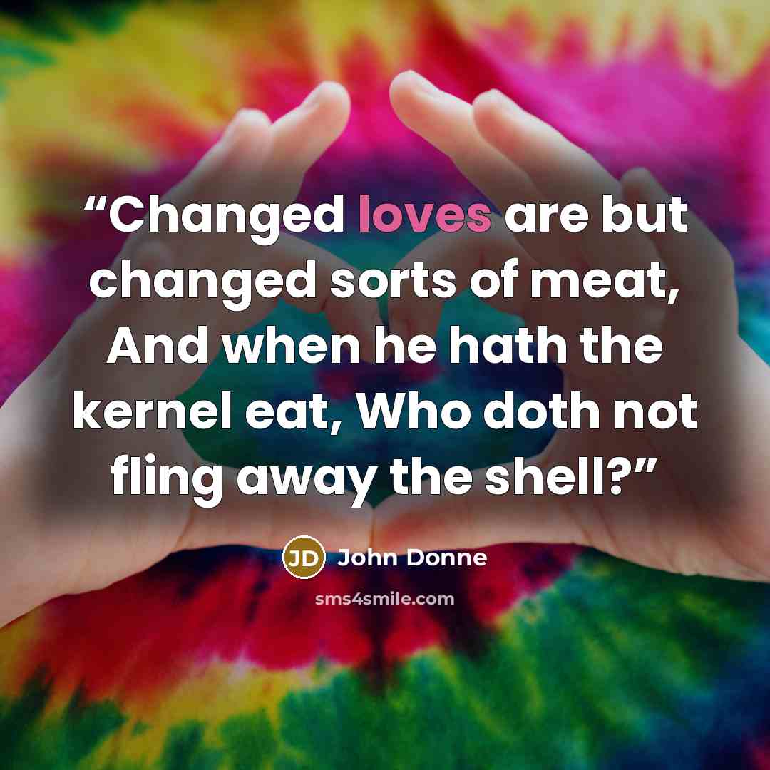 “Changed loves are but changed sorts of meat, And when he hath the kernel eat, Who doth not fling away the shell?” quote by John Donne
