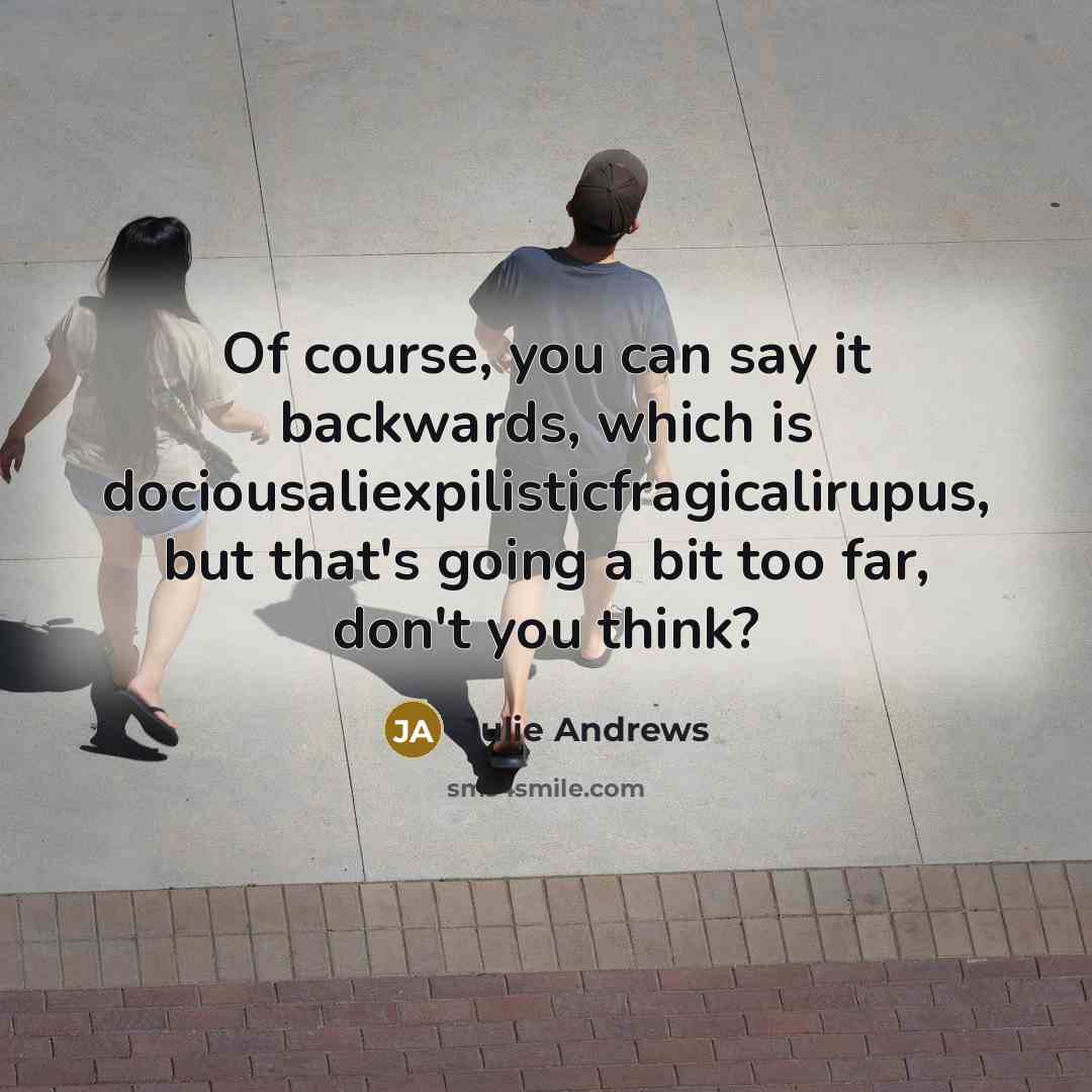“Of course, you can say it backwards, which is dociousaliexpilisticfragicalirupus,…” quote by Julie Andrews