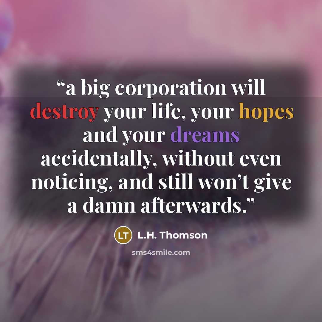 “a big corporation will destroy your life, your hopes and your dreams accidentally, without even noticing, and still won’t give a damn afterwards.” quote by L.H. Thomson