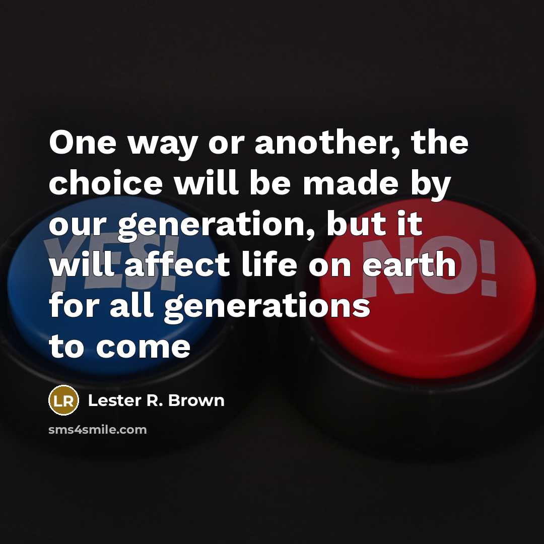 “One way or another, the choice will be made by…” quote by Lester R. Brown