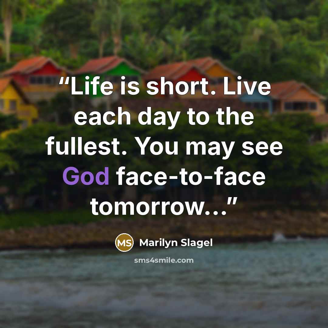 “Life is short. Live each day to the fullest. You may see God face-to-face tomorrow...” quote by Marilyn Slagel