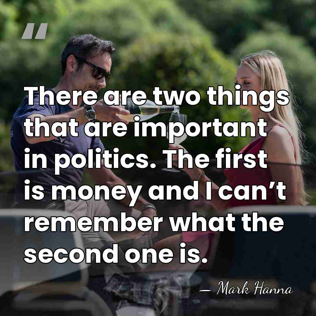 There are two things that are important in politics. The first is&hellip; - Mark Hanna