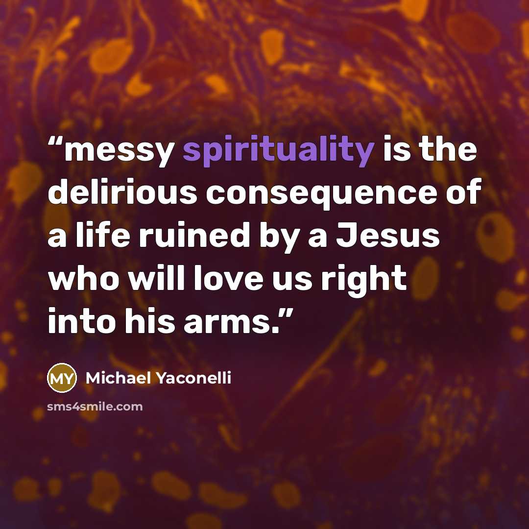 “messy spirituality is the delirious consequence of a life ruined by a Jesus who will love us right into his arms.” quote by Michael Yaconelli