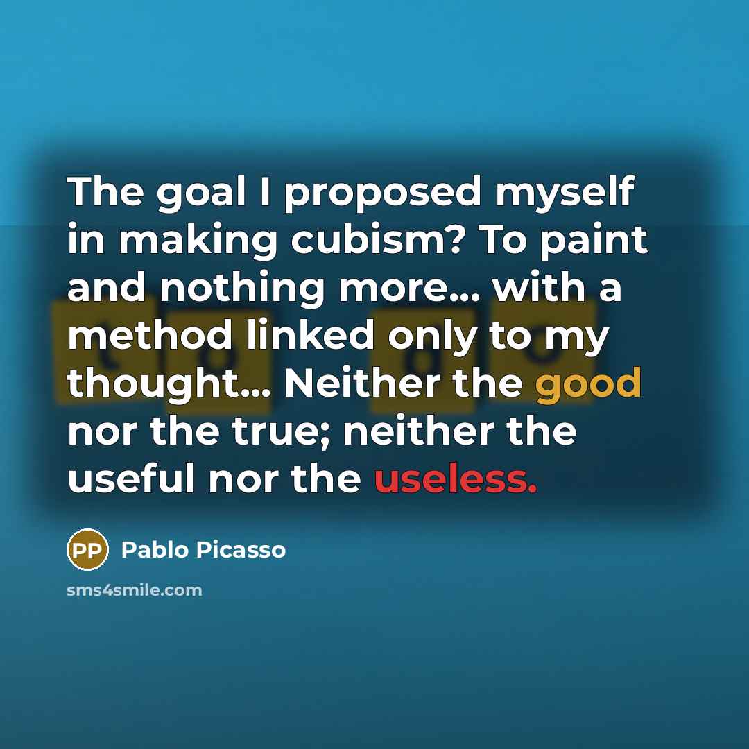 “The goal I proposed myself in making cubism? To paint and nothing more... with a method linked only to my thought... Neither the good nor the true; neither the useful nor the useless.” quote by Pablo Picasso