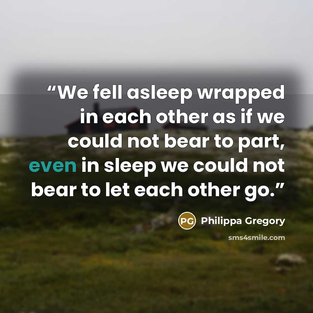“We fell asleep wrapped in each other as if we could not bear to part, even in sleep we could not bear to let each other go.” quote by Philippa Gregory