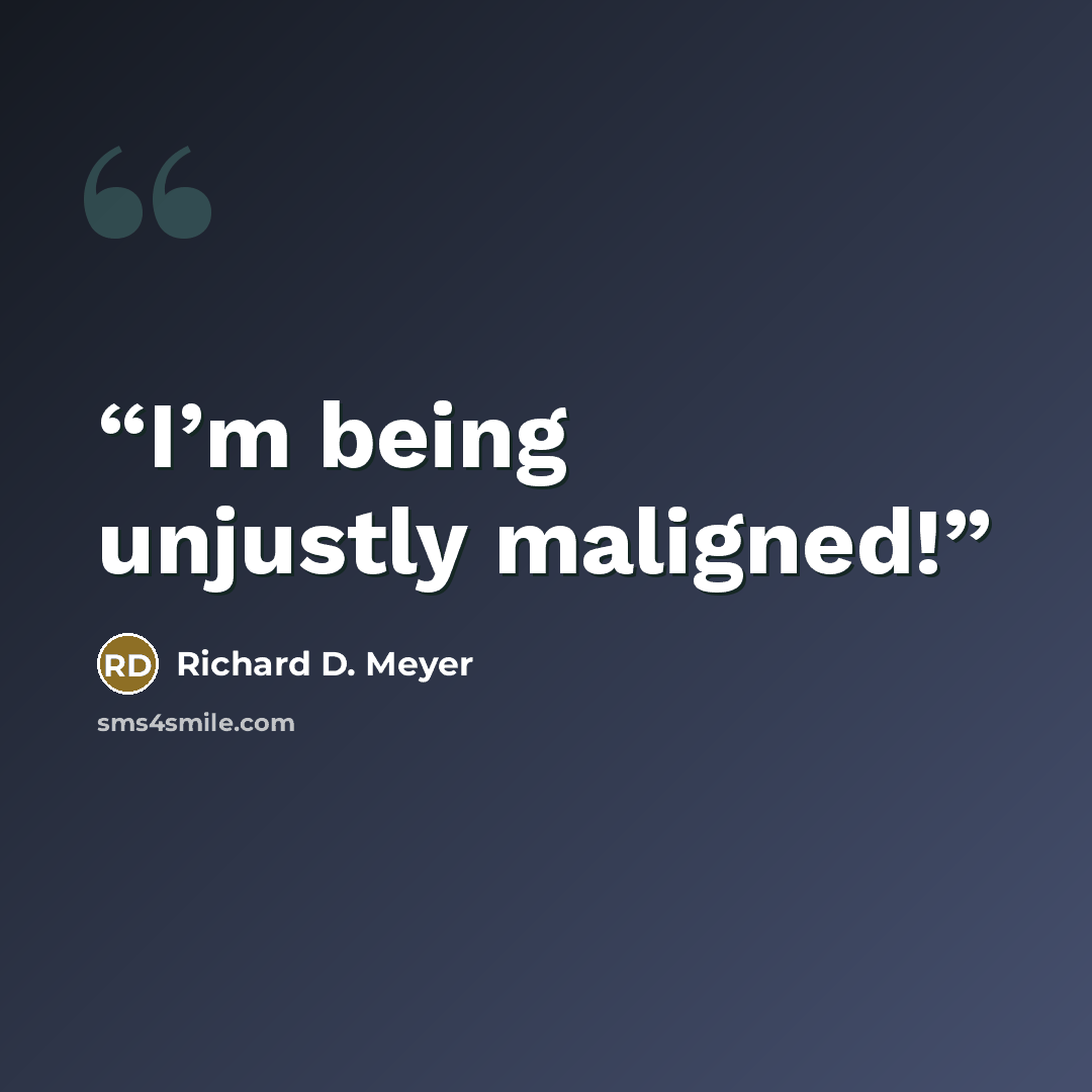 “I’m being unjustly maligned!” quote by Richard D. Meyer