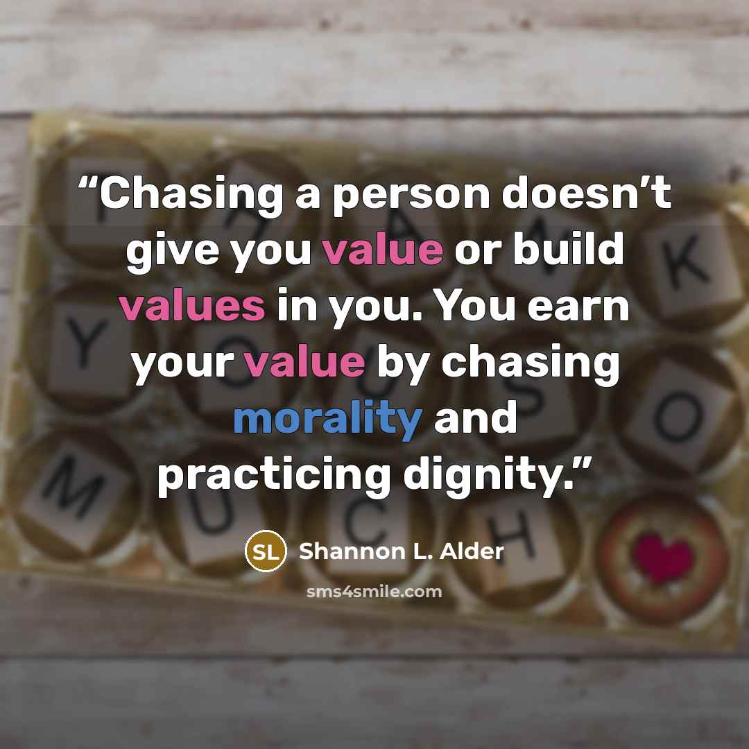 “Chasing a person doesn’t give you value or build values in you. You earn your value by chasing morality and practicing dignity.” quote by Shannon L. Alder