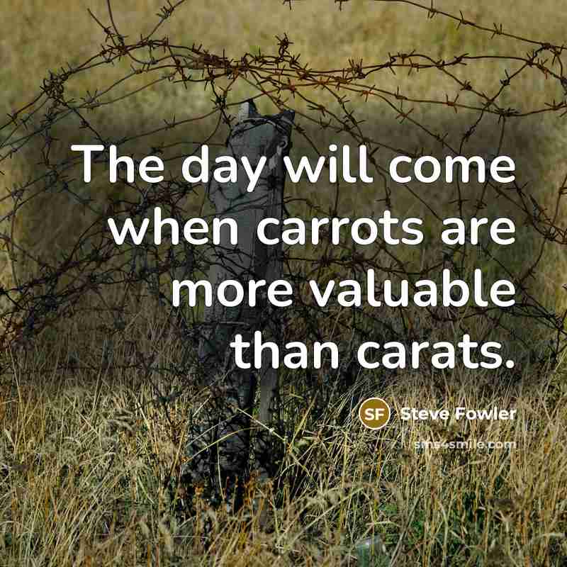 “The day will come when carrots are more valuable than carats.” quote by Steve Fowler