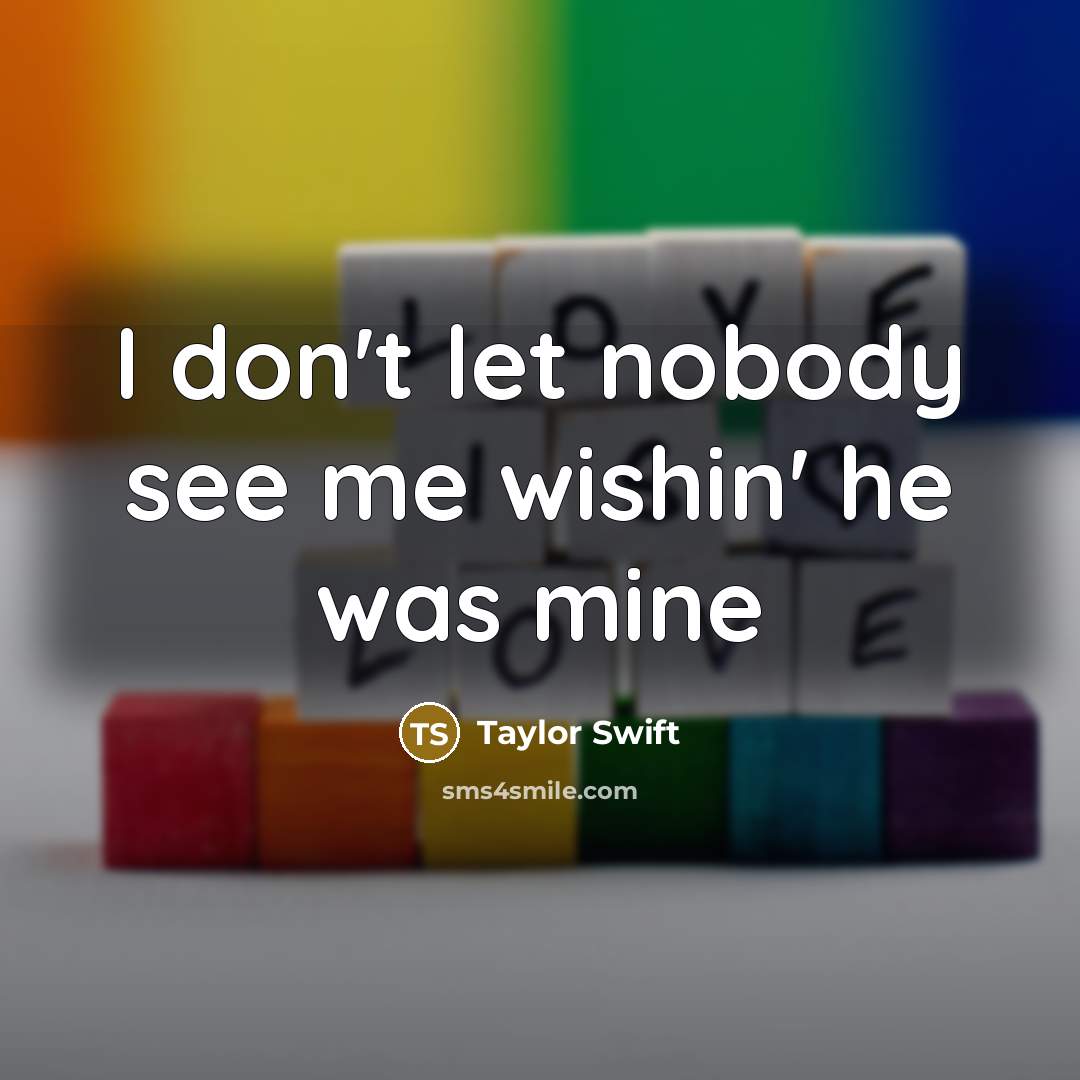 “I don't let nobody see me wishin' he was mine…” quote by Taylor Swift