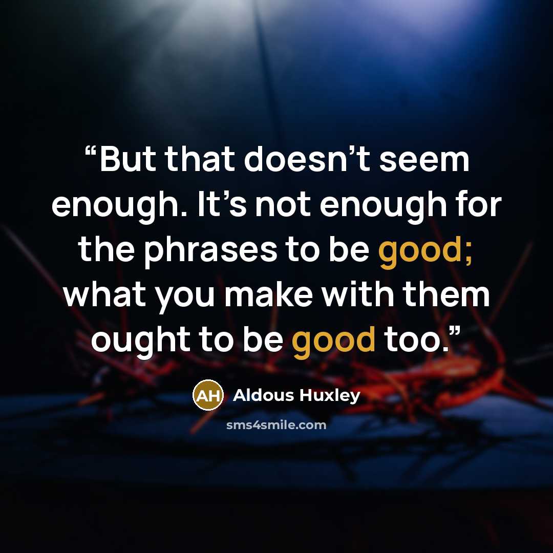 “But that doesn’t seem enough. It’s not enough for the phrases to be good; what you make with them ought to be good too.” quote by Aldous Huxley