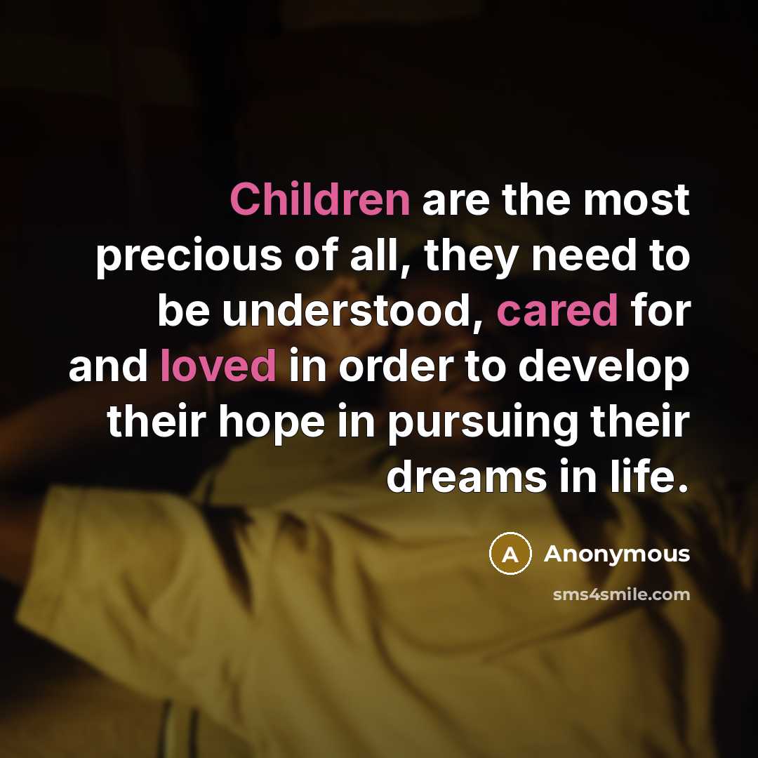 “Children are the most precious of all, they need to be understood, cared for and loved in order to develop their hope in pursuing their dreams in life.” quote by Anonymous
