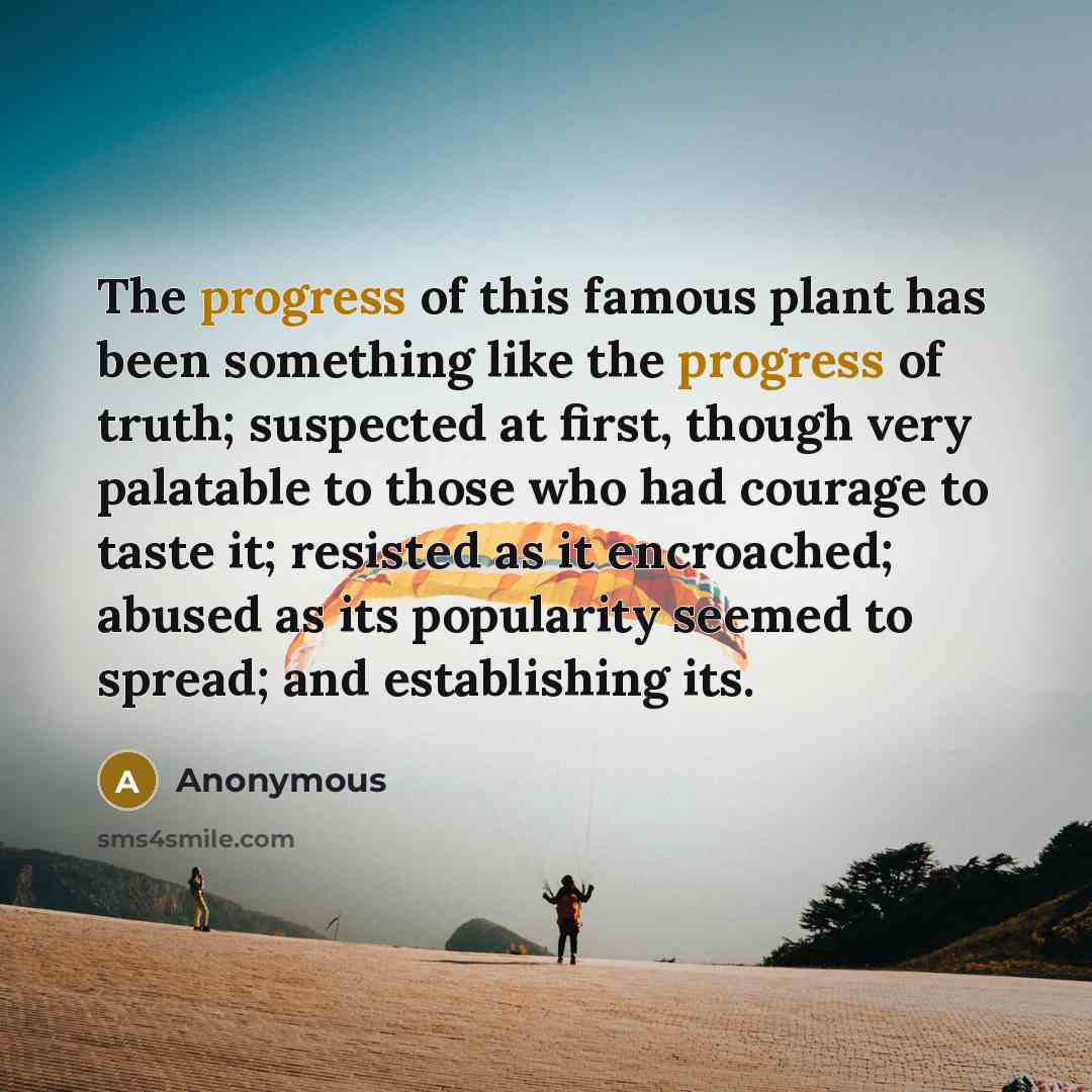 “The progress of this famous plant has been something like the progress of truth; suspected at first, though very palatable to those who had courage to taste it; resisted as it encroached; abused as its popularity seemed to spread; and establishing its.” quote by Anonymous
