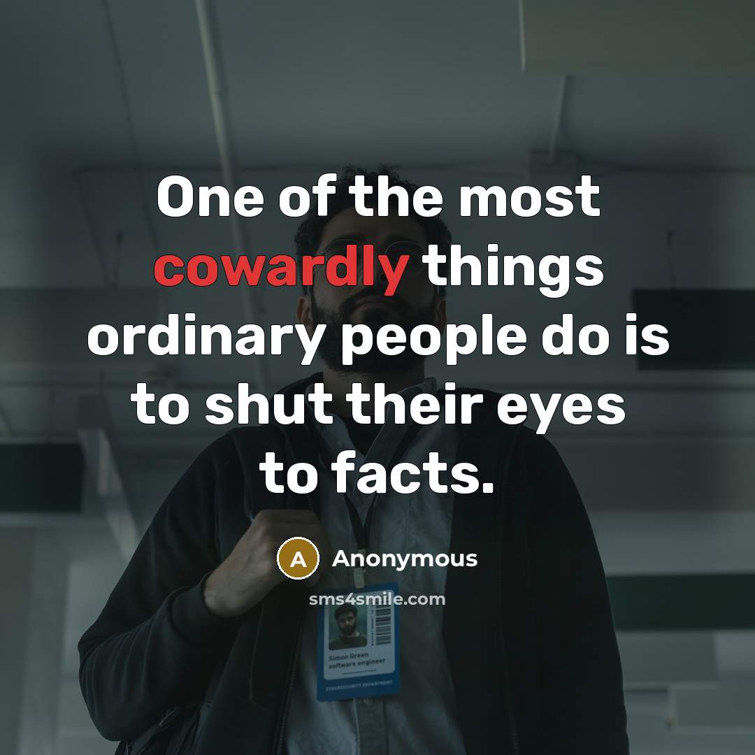 “One of the most cowardly things ordinary people do is to shut their eyes to facts.” quote by Anonymous