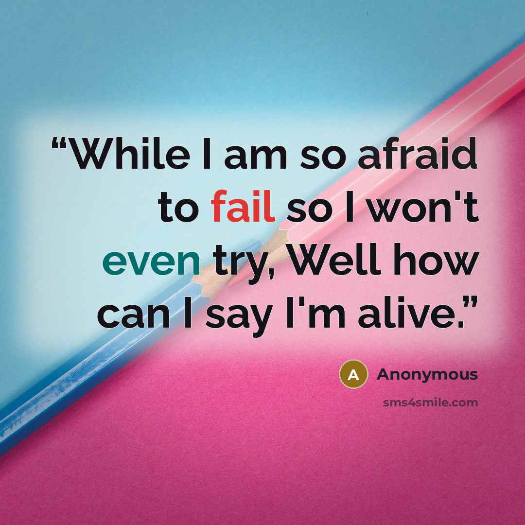 “While I am so afraid to fail so I won't even try, Well how can I say I'm alive.” quote by Anonymous