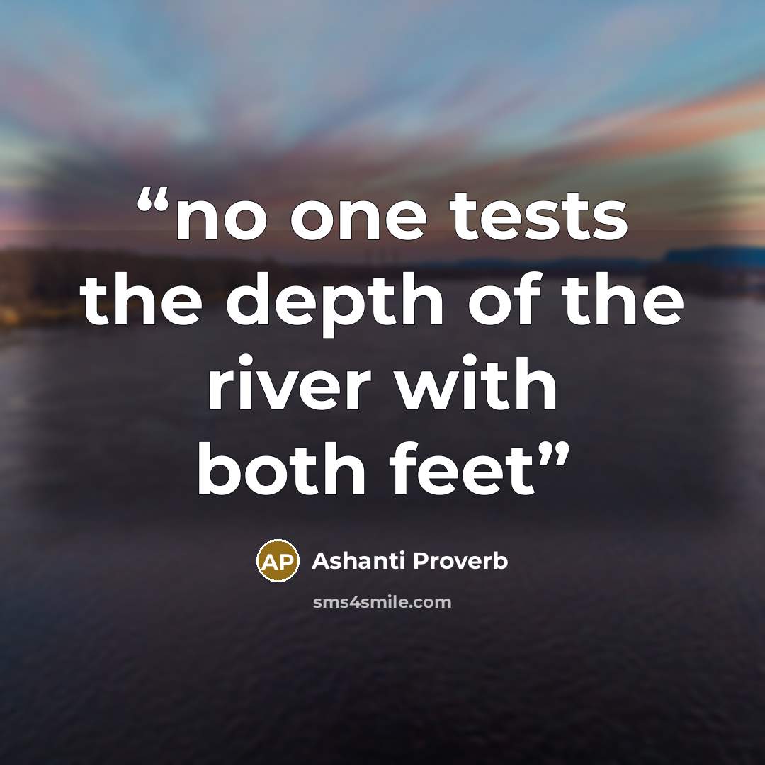 “no one tests the depth of the river with both feet” quote by Ashanti Proverb