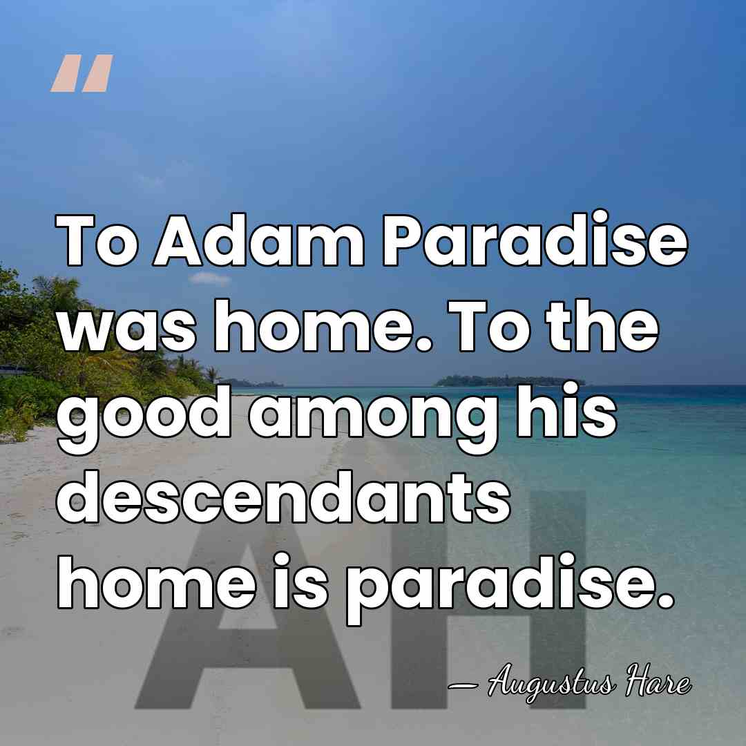 To Adam Paradise was home. To the good among his descendants home&hellip; - Augustus Hare
