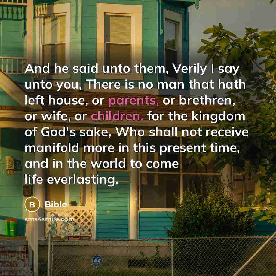 “And he said unto them, Verily I say unto you, There is no man that hath left house, or parents, or brethren, or wife, or children, for the kingdom of God's sake, Who shall not receive manifold more in this present time, and in the world to come life everlasting.” quote by Bible