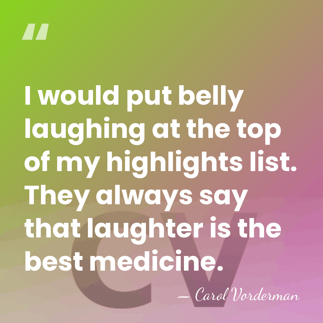 I would put belly laughing at the top of my highlights list.&hellip; - Carol Vorderman