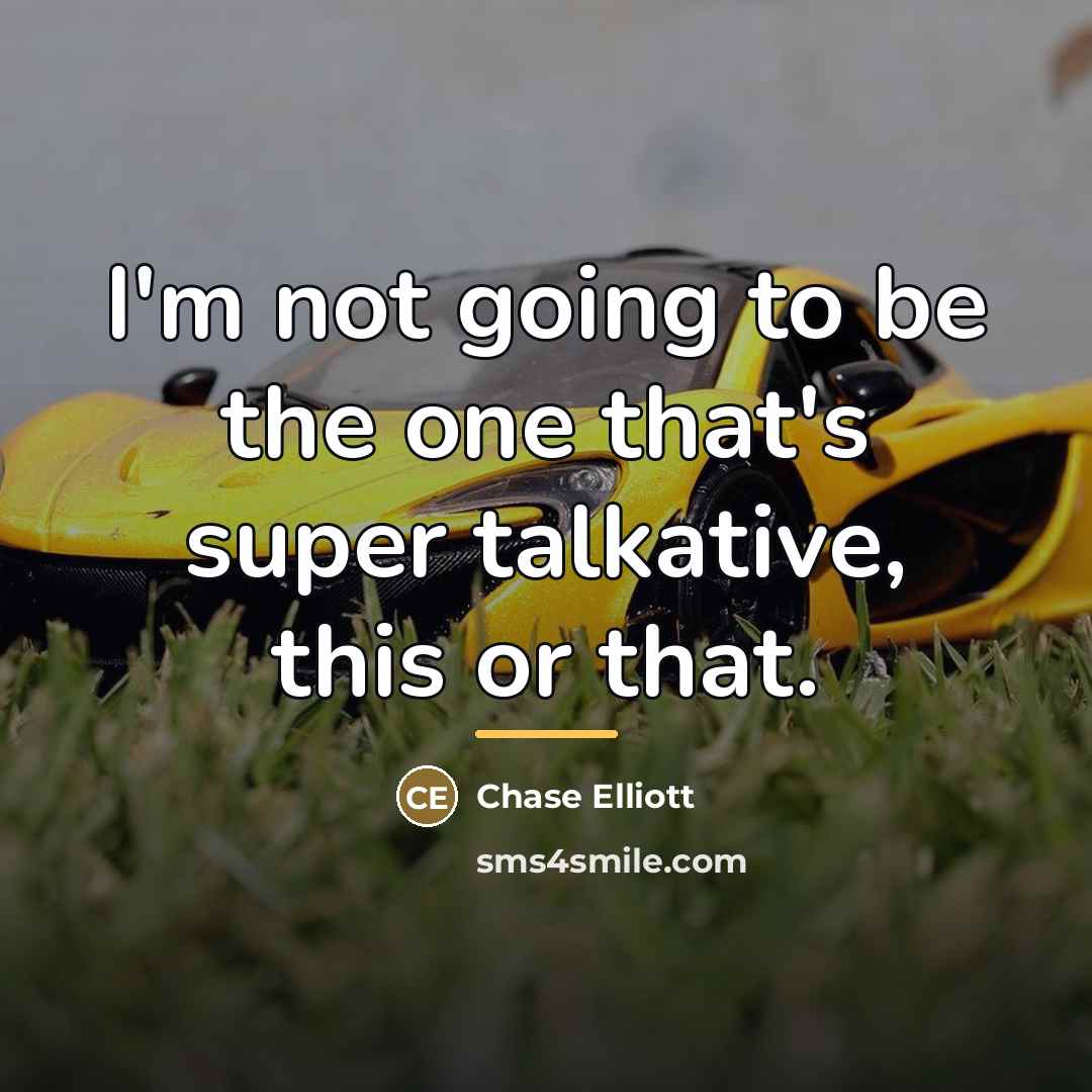 “I'm not going to be the one that's super talkative,…” quote by Chase Elliott