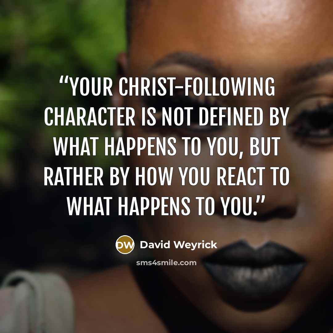 “Your Christ-following character is not defined by what happens to you, but rather by how you react to what happens to you.” quote by David Weyrick