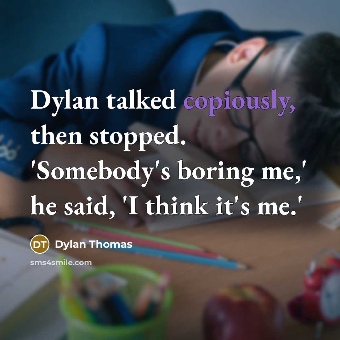 “Dylan talked copiously, then stopped. 'Somebody's boring me,' he said, 'I think it's me.'” quote by Dylan Thomas